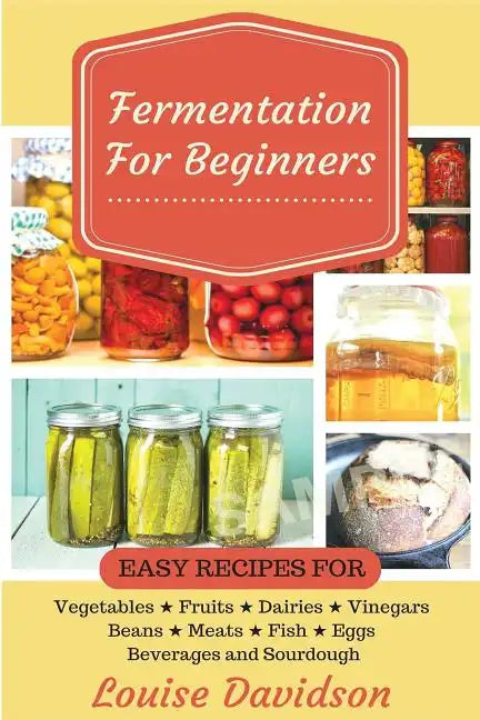 Fermentation for Beginners: Easy Recipes for Vegetables, Fruits, Dairies, Vinegars, Beans, Meats, fish, Eggs, Beverages and Sourdough - Paperback