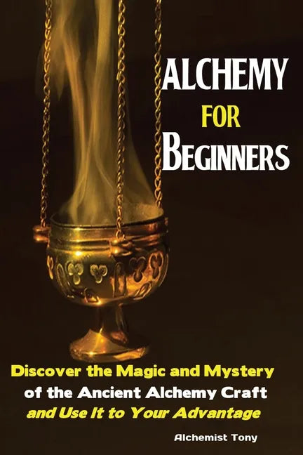 Alchemy For Beginners: Discover the Magic and Mystery of the Ancient Alchemy Craft and Use It to Your Advantage - Paperback