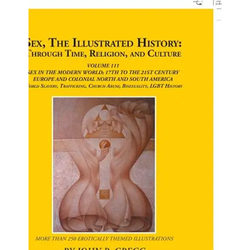 Sex, the Illustrated History: Through Time, Religion, and Culture: Volume Iii; Sex in the Modern World; Europe from the 17Th Century to the 21St Cen - Paperback