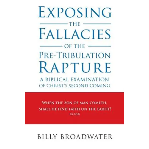 Exposing the Fallacies of the Pre-Tribulation Rapture: A Biblical Examination of Christ's Second Coming - Paperback