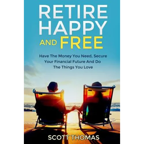 Retire Happy And Free: Have The Money You Need, Secure Your Financial Future And Do The Things You Love - Paperback