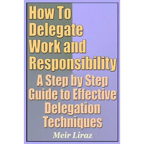 How to Delegate Work and Responsibility - A Step by Step Guide to Effective Delegation Techniques - Paperback