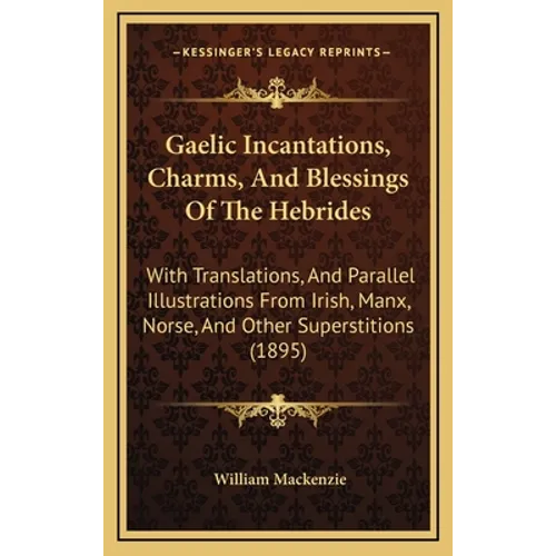 Gaelic Incantations, Charms, and Blessings of the Hebrides: With Translations, and Parallel Illustrations from Irish, Manx, Norse, and Other Superstit - Hardcover