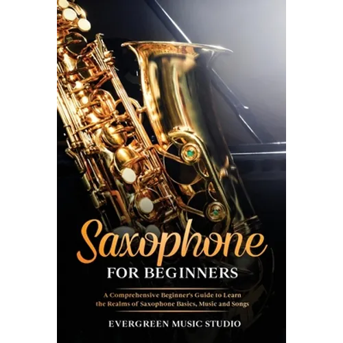 Saxophone for Beginners: A Comprehensive Beginner's Guide to Learn the Realms of Saxophone Basics, Music and Songs - Paperback