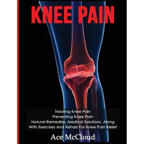 Knee Pain: Treating Knee Pain: Preventing Knee Pain: Natural Remedies, Medical Solutions, Along With Exercises And Rehab For Knee Pain Relief - Hardcover