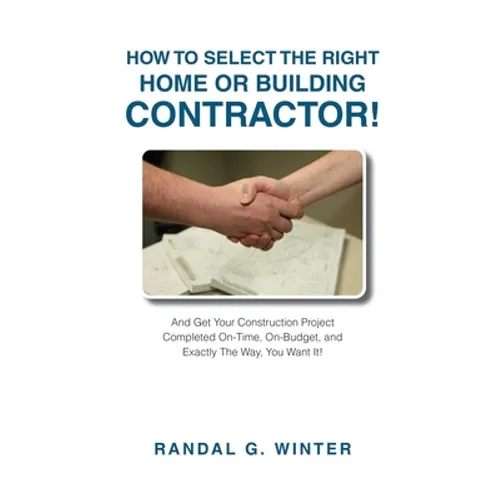 How to Select the Right Home or Building Contractor: Get Your Construction Project Completed on Time, on Budget, and Exactly the Way You Want It! - Paperback