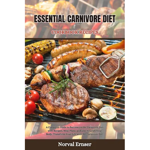 Essential Carnivore Diet Cookbook Recipes: A Complete Guide to Success on the Carnivore Diet with Recipes, Meal Plans, and also Nourish Your Body, Tra - Paperback