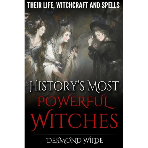 History's Most Powerful Witches: Their Life, Witchcraft and Spells - Paperback