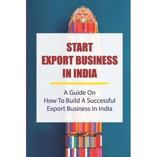 Start Export Business In India: A Guide On How To Build A Successful Export Business In India: Make A Successful Export Transaction - Paperback