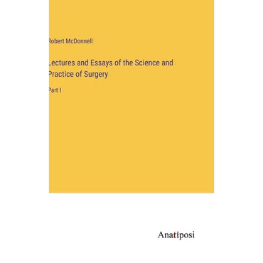 Lectures and Essays of the Science and Practice of Surgery: Part I - Hardcover