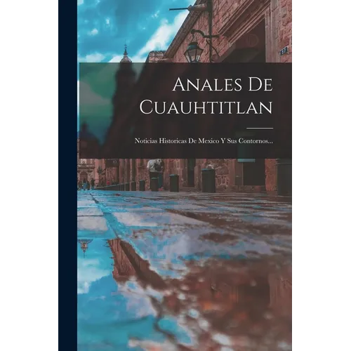Anales De Cuauhtitlan: Noticias Historicas De Mexico Y Sus Contornos... - Paperback