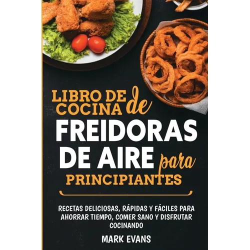 Libro de cocina de freidoras de aire para principiantes: Recetas deliciosas, rápidas y fáciles para ahorrar tiempo, comer sano y disfrutar cocinando ( - Paperback