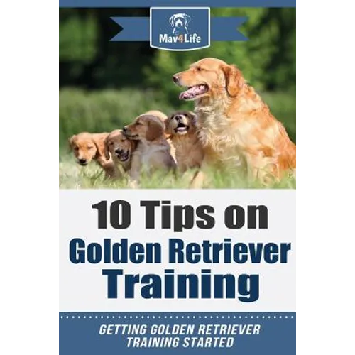 10 Tips on Golden Retriever Training: Getting Golden Retriever Training Started! - Paperback