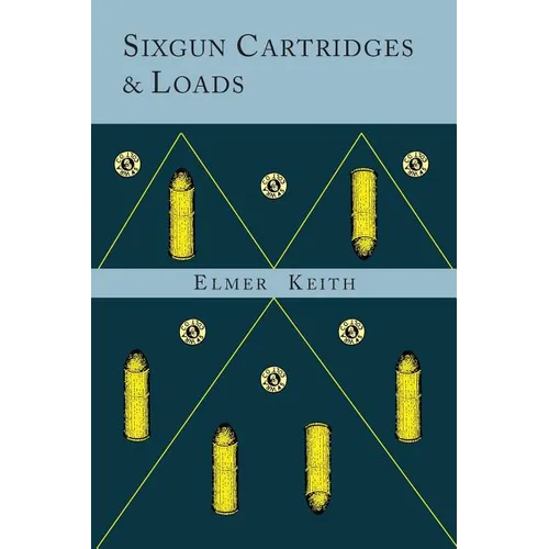 Sixgun Cartridges and Loads: A Manual Covering the Selection, Use and Loading of the Most Suitable and Popular Revolver Cartridges - Paperback