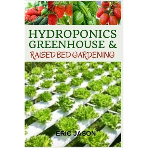 Hydroponics, Greenhouse and Raised Bed Gardening: The Complete 3-in-1 guide to Growing Vegetables, Herbs, Fruits, and Edible Flowers All-Year Round - - Paperback