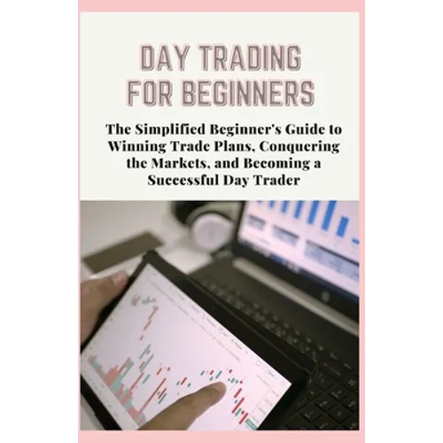 Day Trading for Beginners: The Simplified Beginner's Guide to Winning Trade Plans, Conquering the Markets, and Becoming a Successful Day Trader - Paperback