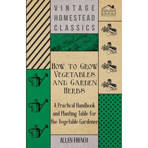 How to Grow Vegetables and Garden Herbs - A Practical Handbook and Planting Table for the Vegatable Gardener - Paperback