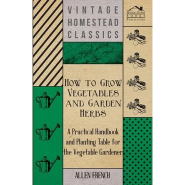 How to Grow Vegetables and Garden Herbs - A Practical Handbook and Planting Table for the Vegatable Gardener - Paperback