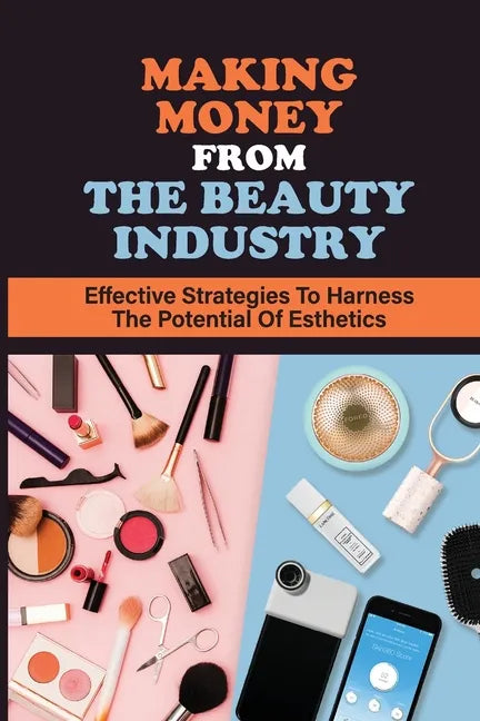 Making Money From The Beauty Industry: Effective Strategies To Harness The Potential Of Esthetics: Become Successful Estheticians - Paperback
