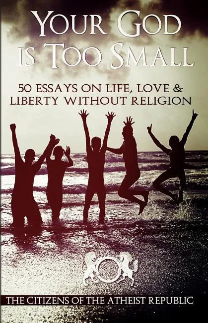 Your God is Too Small: 50 Essays On Life, Love & Liberty Without Religion - Paperback