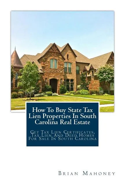 How To Buy State Tax Lien Properties In South Carolina Real Estate: Get Tax Lien Certificates, Tax Lien And Deed Homes For Sale In South Carolina - Paperback