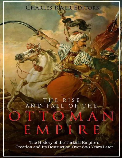 The Rise and Fall of the Ottoman Empire: The History of the Turkish Empire's Creation and Its Destruction Over 600 Years Later - Paperback
