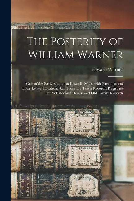 The Posterity of William Warner: One of the Early Settlers of Ipswich, Mass. With Particulars of Their Estate, Location, &c., From the Town Records, R - Paperback