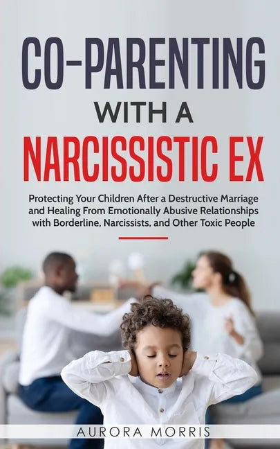 Co-Parenting with a Narcissistic Ex: Protecting Your Children After a Destructive Marriage and Healing From Emotionally Abusive Relationships with Bor - Paperback