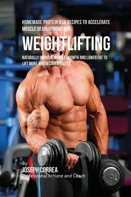 Homemade Protein Bar Recipes to Accelerate Muscle Development for Weightlifting: Naturally improve muscle growth and lower fat to lift more and recove - Paperback