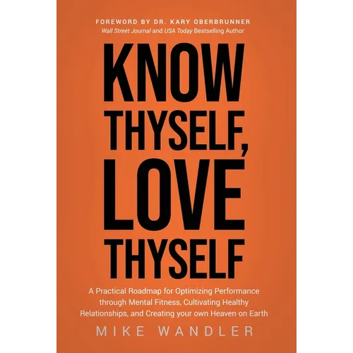 Know Thyself, Love Thyself: A Practical Roadmap for Optimizing Performance through Mental Fitness, Cultivating Healthy Relationships, and Creating - Hardcover