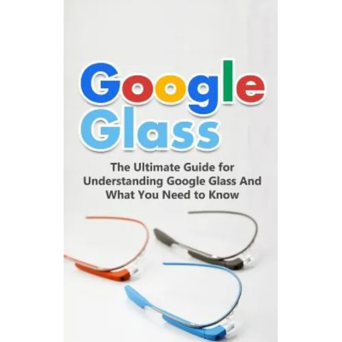 Google Glass: The Ultimate Guide for Understanding Google Glass And What You Need to Know - Paperback