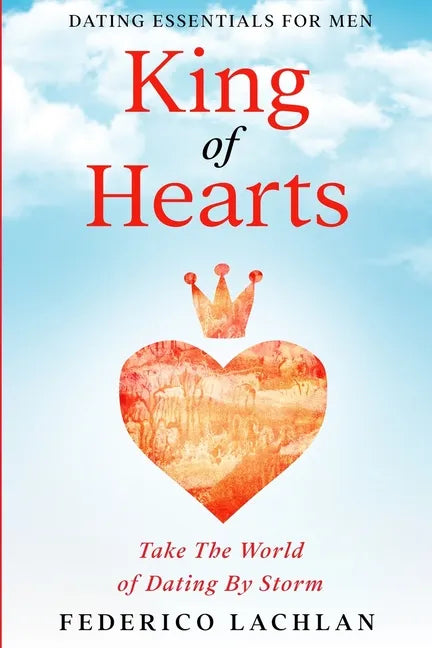 Dating Essentials For Men: King of Hearts - Take The World of Dating By Storm - Paperback