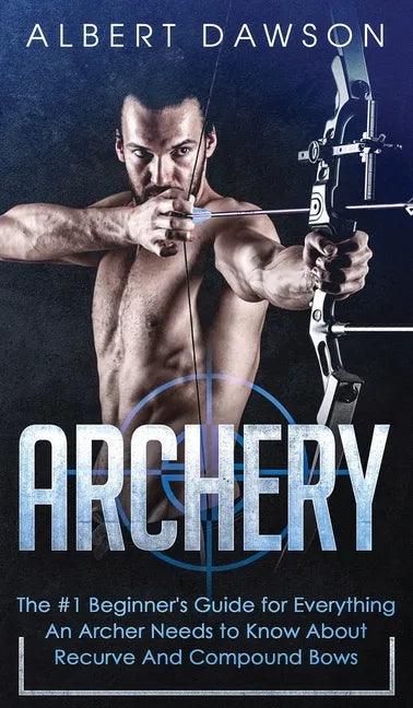 Archery: The #1 Beginner's Guide For Everything An Archer Needs To Know About Recurve And Compound Bows - Hardcover