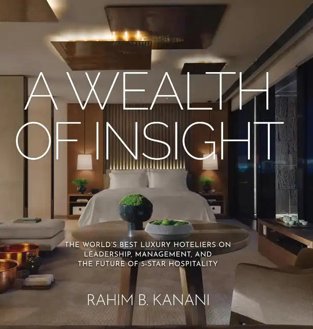 A Wealth of Insight: The World's Best Luxury Hoteliers on Leadership, Management, and the Future of 5-Star Hospitality - Hardcover
