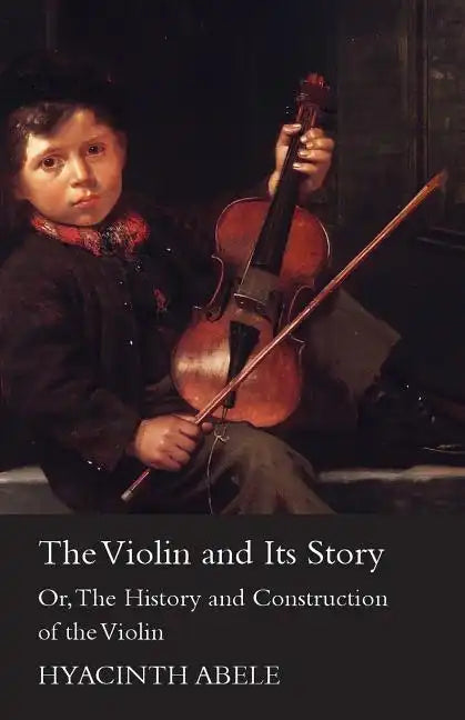The Violin and its Story - Or; The History and Construction of the Violin - Paperback