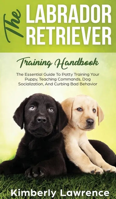 The Labrador Retriever Training Handbook: The Essential Guide For Potty Training Your Puppy, Teaching Commands, Dog Socialization, And Curbing Bad Beh - Hardcover