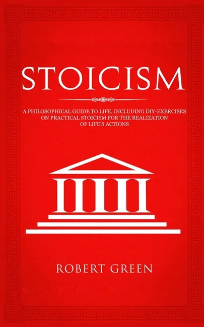 Stoicism: A Philosophical Guide to Life - Including DIY-Exercises on Practical Stoicism for the Realization of Life's Actions - Paperback