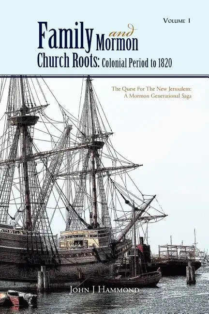 Volume 1 Family and Mormon Church Roots: Colonial Period to 1820: The Quest for the New Jerusalem: A Mormon Generational Saga - Paperback