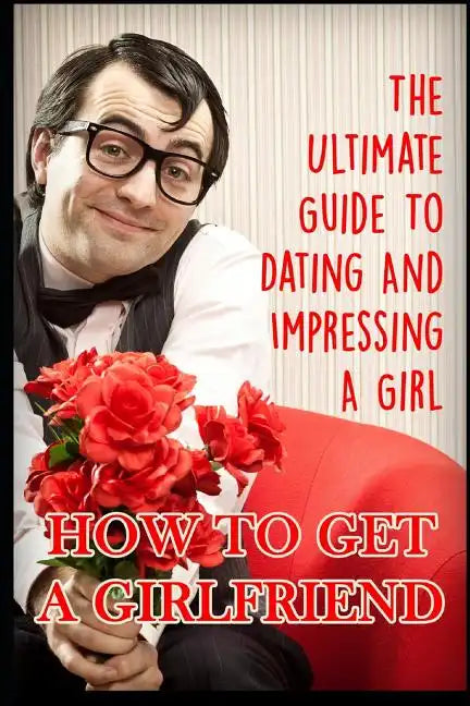 Girlfriend: The Ultimate Guide to Dating and Impressing a Girl: How to Get a Girlfriend - Paperback