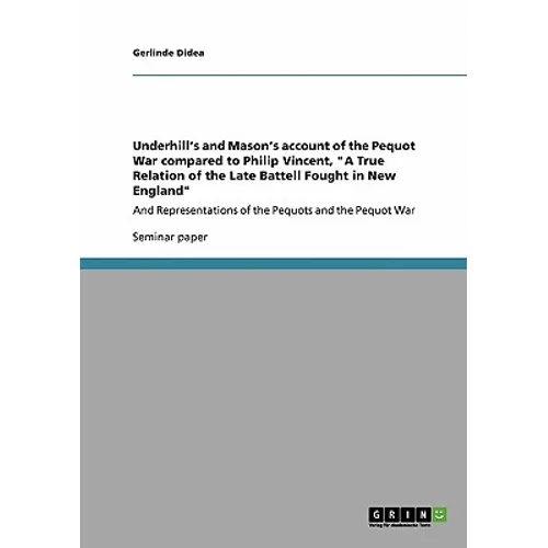 Underhill's and Mason's account of the Pequot War compared to Philip Vincent, "A True Relation of the Late Battell Fought in New England": And Represe - Paperback