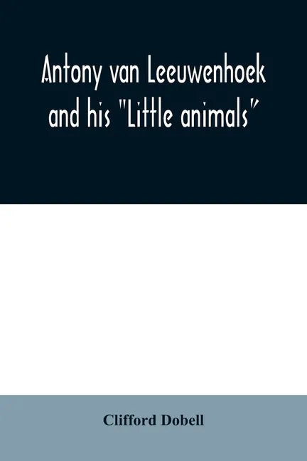 Antony van Leeuwenhoek and his "Little animals"; being some account of the father of protozoology and bacteriology and his multifarious discoveries in - Paperback