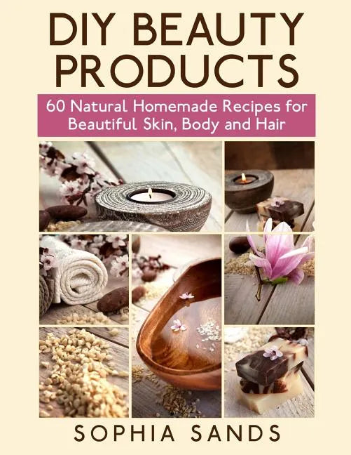 DIY Beauty Products: : 60 Natural Homemade Recipes for Beautiful Skin, Body and Hair - Paperback