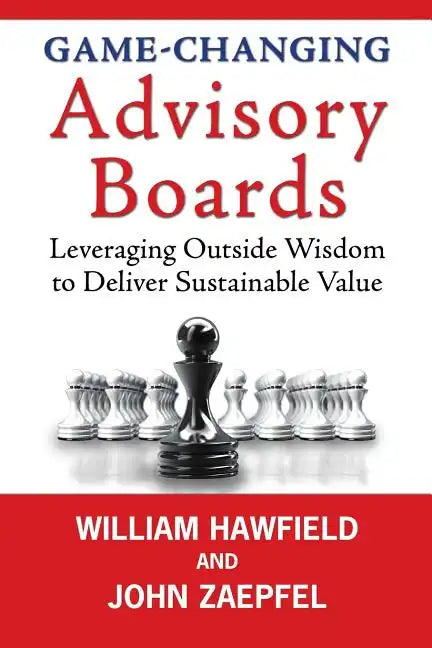 Game-Changing Advisory Boards: Leveraging Outside Wisdom to Deliver Sustainable Value - Paperback