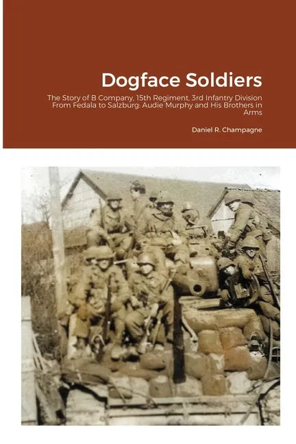 Dogface Soldiers: The Story of B Company, 15th Regiment, 3rd Infantry Division From Fedala to Salzburg: Audie Murphy and His Brothers in Arms - Paperback