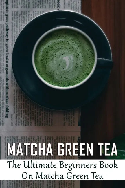 Matcha Green Tea: The Ultimate Beginners Book On Matcha Green Tea: The Popularity Of Matcha Tea - Paperback