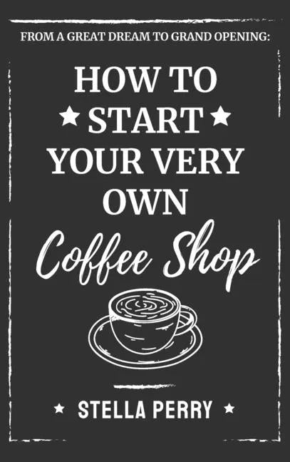 From a Great Dream to Grand Opening: How to Start Your Very Own Coffee Shop - Hardcover