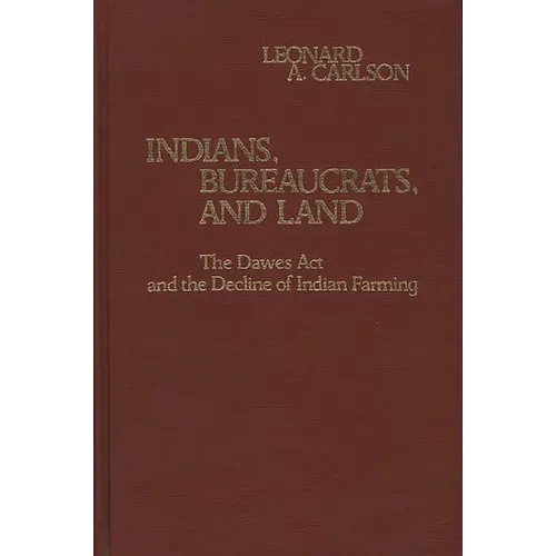 Indians, Bureaucrats, and Land: The Dawes ACT and the Decline of Indian Farming - Hardcover