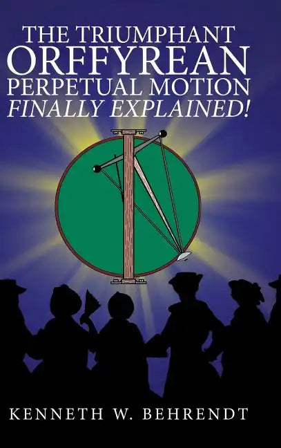 The Triumphant Orffyrean Perpetual Motion Finally Explained! - Hardcover