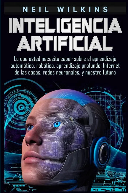 Inteligencia artificial: Lo que usted necesita saber sobre el aprendizaje automático, robótica, aprendizaje profundo, Internet de las cosas, re - Paperback