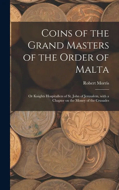 Coins of the Grand Masters of the Order of Malta: or Knights Hospitallers of St. John of Jerusalem, With a Chapter on the Money of the Crusades - Hardcover